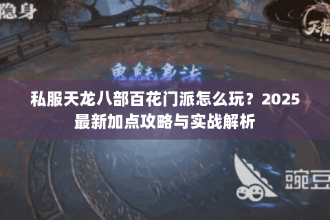 私服天龙八部百花门派怎么玩？2025最新加点攻略与实战解析