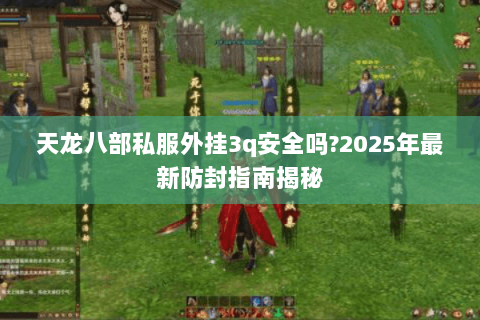 天龙八部私服外挂3q安全吗?2025年最新防封指南揭秘