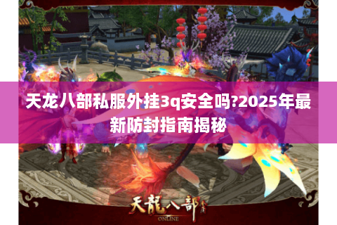 天龙八部私服外挂3q安全吗?2025年最新防封指南揭秘