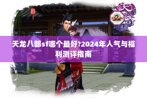 天龙八部sf哪个最好?2024年人气与福利测评指南