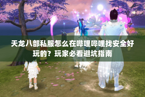 天龙八部私服怎么在哔哩哔哩找安全好玩的？玩家必看避坑指南