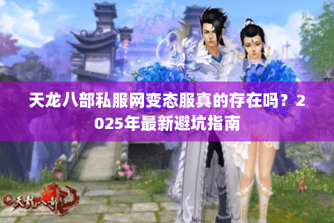 天龙八部私服网变态服真的存在吗？2025年最新避坑指南