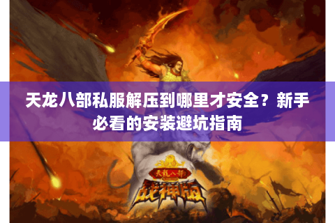 天龙八部私服解压到哪里才安全？新手必看的安装避坑指南