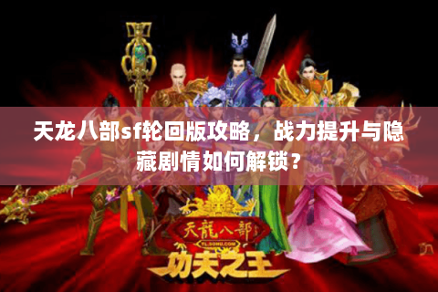 天龙八部sf轮回版攻略，战力提升与隐藏剧情如何解锁？