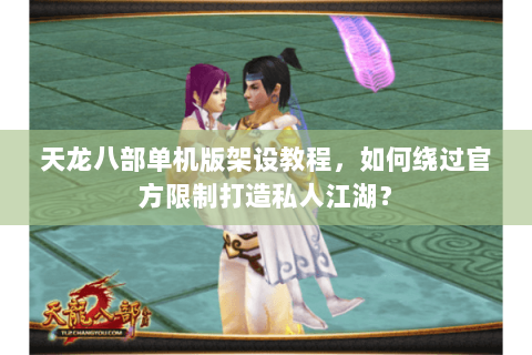 天龙八部单机版架设教程，如何绕过官方限制打造私人江湖？