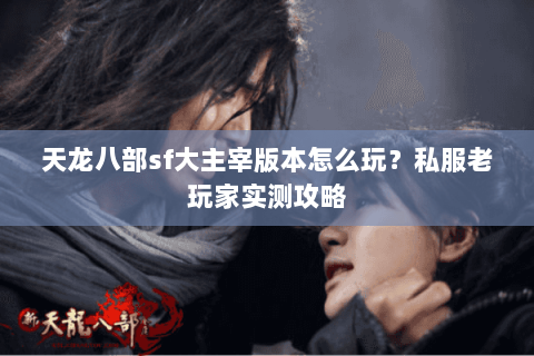 天龙八部sf大主宰版本怎么玩？私服老玩家实测攻略
