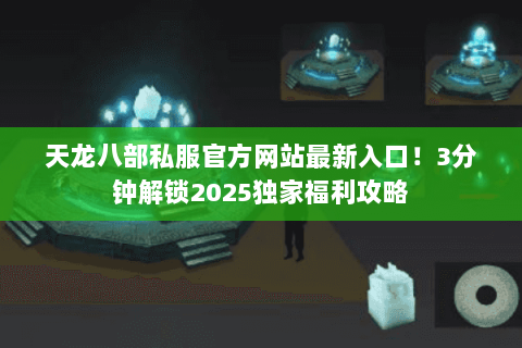 天龙八部私服官方网站最新入口！3分钟解锁2025独家福利攻略