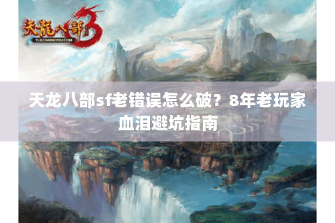 天龙八部sf老错误怎么破？8年老玩家血泪避坑指南