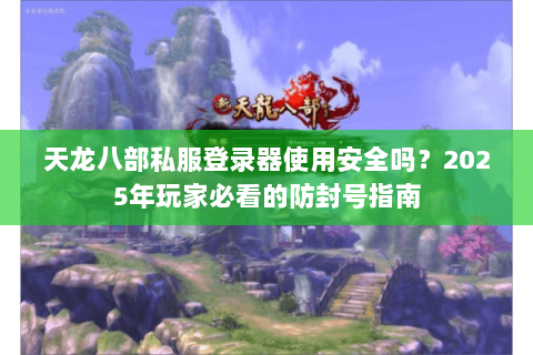 天龙八部私服登录器使用安全吗？2025年玩家必看的防封号指南