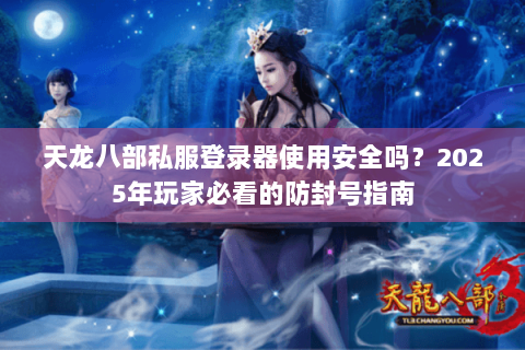 天龙八部私服登录器使用安全吗？2025年玩家必看的防封号指南