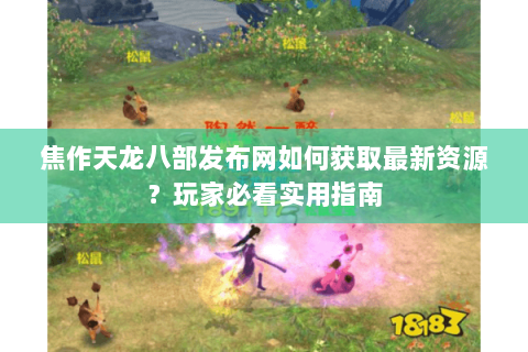 焦作天龙八部发布网如何获取最新资源？玩家必看实用指南