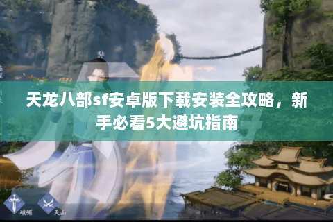 天龙八部sf安卓版下载安装全攻略，新手必看5大避坑指南