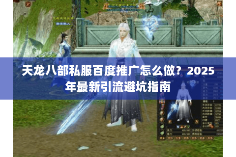 天龙八部私服百度推广怎么做？2025年最新引流避坑指南