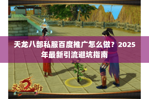 天龙八部私服百度推广怎么做？2025年最新引流避坑指南