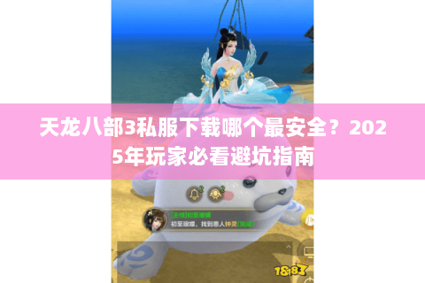 天龙八部3私服下载哪个最安全？2025年玩家必看避坑指南
