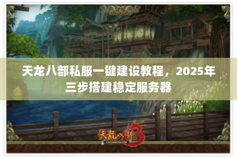 天龙八部私服一键建设教程，2025年三步搭建稳定服务器