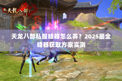 天龙八部私服暗器怎么弄？2025最全暗器获取方案实测