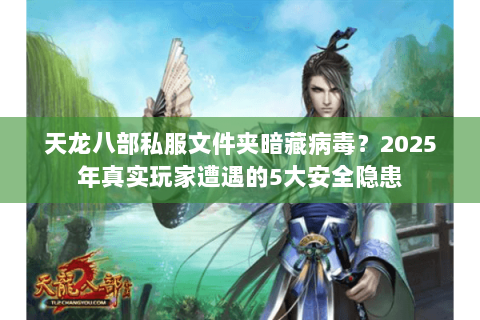 天龙八部私服文件夹暗藏病毒？2025年真实玩家遭遇的5大安全隐患