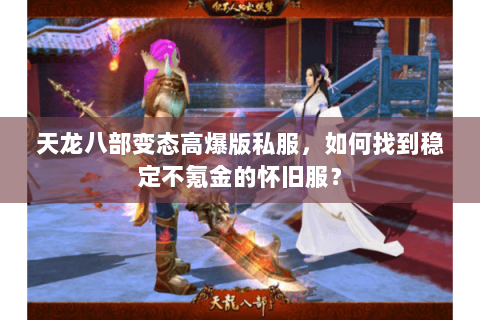 天龙八部变态高爆版私服，如何找到稳定不氪金的怀旧服？
