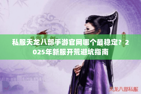 私服天龙八部手游官网哪个最稳定？2025年新服开荒避坑指南