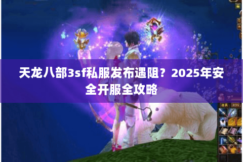 天龙八部3sf私服发布遇阻？2025年安全开服全攻略