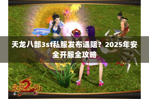 天龙八部3sf私服发布遇阻？2025年安全开服全攻略