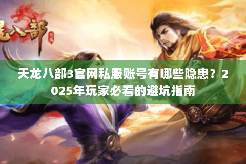 天龙八部3官网私服账号有哪些隐患？2025年玩家必看的避坑指南