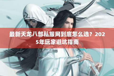 最新天龙八部私服网到底怎么选？2025年玩家避坑指南