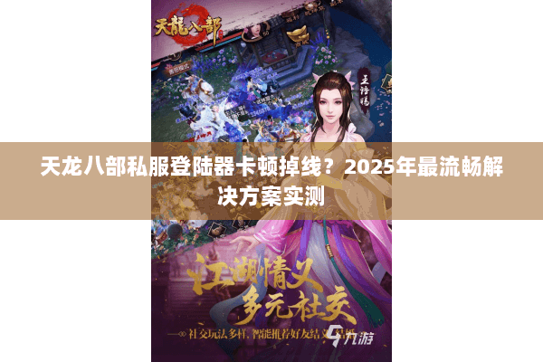 天龙八部私服登陆器卡顿掉线？2025年最流畅解决方案实测