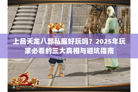 上品天龙八部私服好玩吗？2025年玩家必看的三大真相与避坑指南
