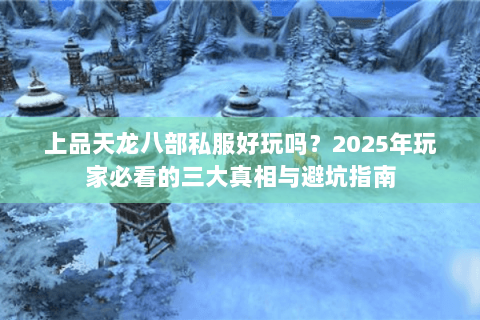 上品天龙八部私服好玩吗？2025年玩家必看的三大真相与避坑指南