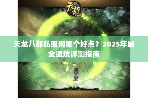 天龙八部私服网哪个好点？2025年最全避坑评测指南