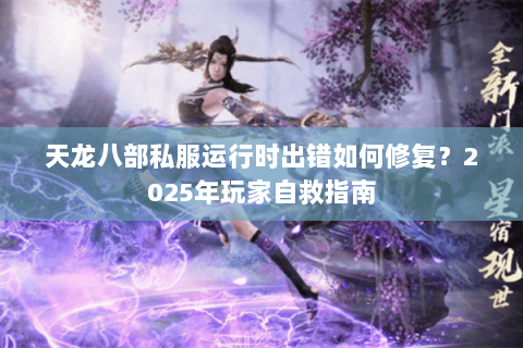 天龙八部私服运行时出错如何修复？2025年玩家自救指南