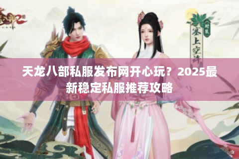 天龙八部私服发布网开心玩？2025最新稳定私服推荐攻略