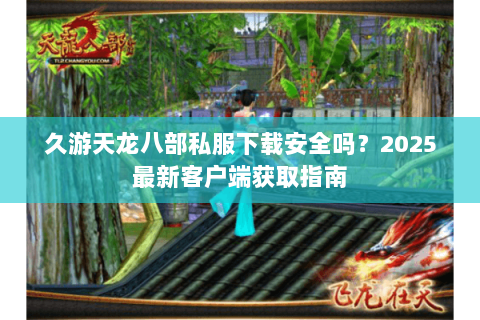 久游天龙八部私服下载安全吗？2025最新客户端获取指南