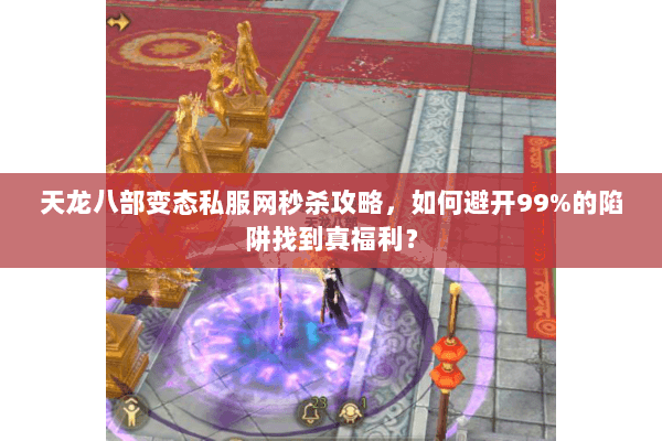 天龙八部变态私服网秒杀攻略，如何避开99%的陷阱找到真福利？