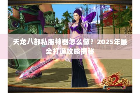 天龙八部私服神器怎么做？2025年最全打造攻略揭秘