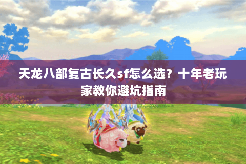 天龙八部复古长久sf怎么选？十年老玩家教你避坑指南