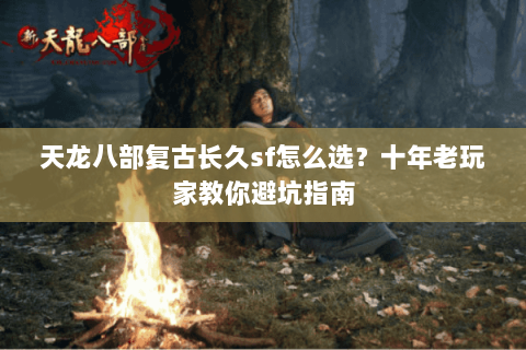 天龙八部复古长久sf怎么选？十年老玩家教你避坑指南