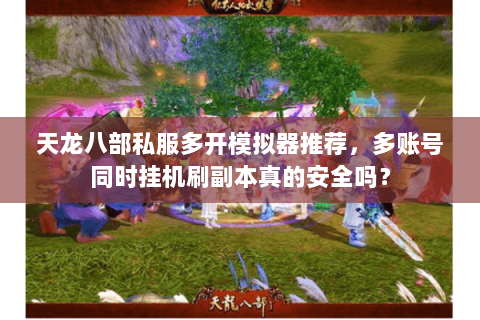 天龙八部私服多开模拟器推荐，多账号同时挂机刷副本真的安全吗？