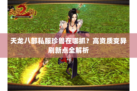 天龙八部私服珍兽在哪抓？高资质变异刷新点全解析