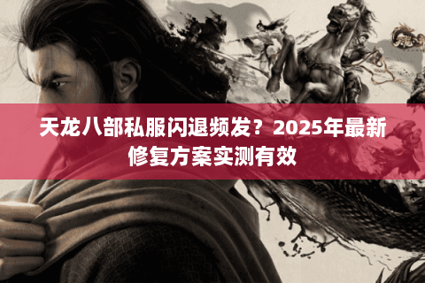 天龙八部私服闪退频发？2025年最新修复方案实测有效
