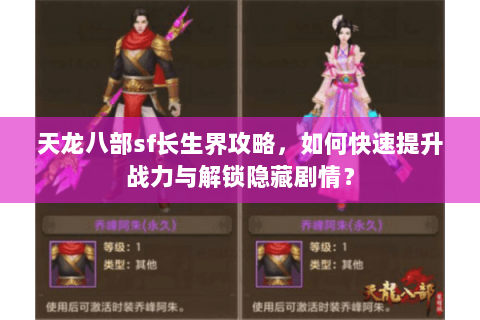 天龙八部sf长生界攻略，如何快速提升战力与解锁隐藏剧情？