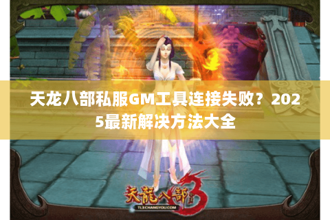 天龙八部私服GM工具连接失败？2025最新解决方法大全
