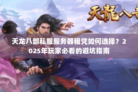 天龙八部私服服务器租凭如何选择？2025年玩家必看的避坑指南
