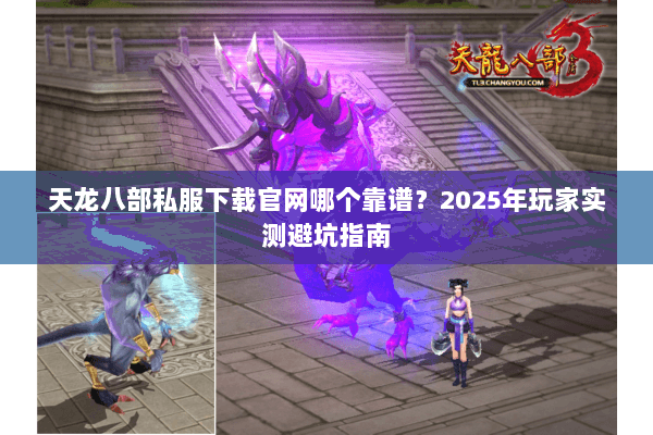 天龙八部私服下载官网哪个靠谱？2025年玩家实测避坑指南