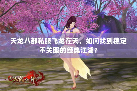 天龙八部私服飞龙在天，如何找到稳定不关服的经典江湖？