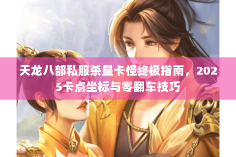 天龙八部私服杀星卡怪终极指南，2025卡点坐标与零翻车技巧