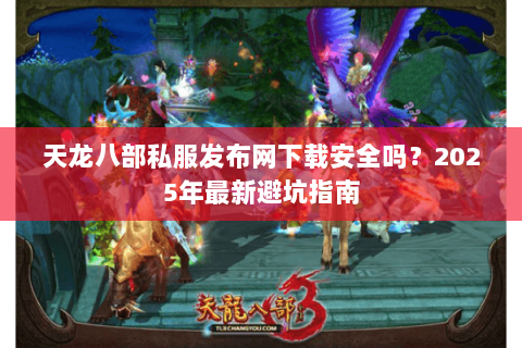 天龙八部私服发布网下载安全吗？2025年最新避坑指南