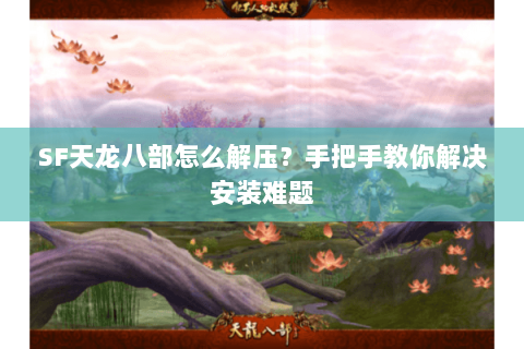 SF天龙八部怎么解压？手把手教你解决安装难题